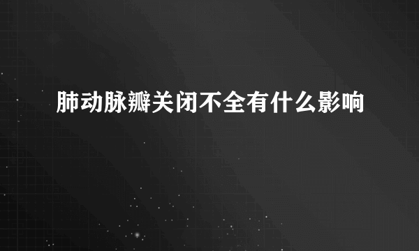 肺动脉瓣关闭不全有什么影响