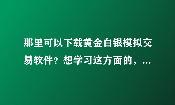 那里可以下载黄金白银模拟交易软件？想学习这方面的，帮介绍个 谢谢