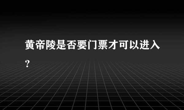 黄帝陵是否要门票才可以进入？