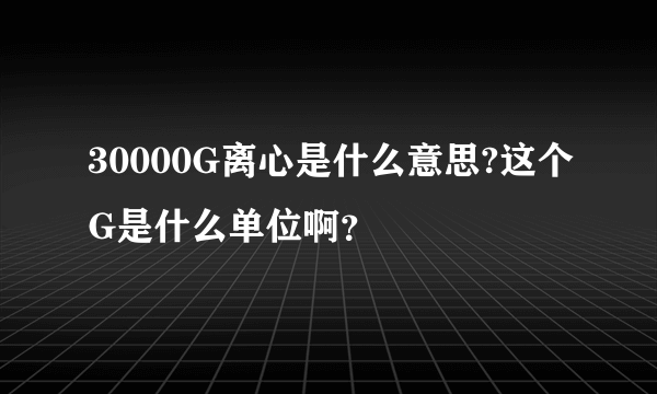 30000G离心是什么意思?这个G是什么单位啊？