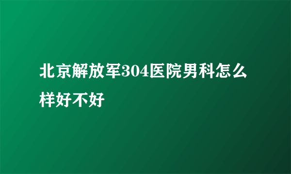 北京解放军304医院男科怎么样好不好