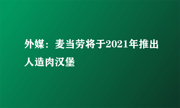 外媒：麦当劳将于2021年推出人造肉汉堡