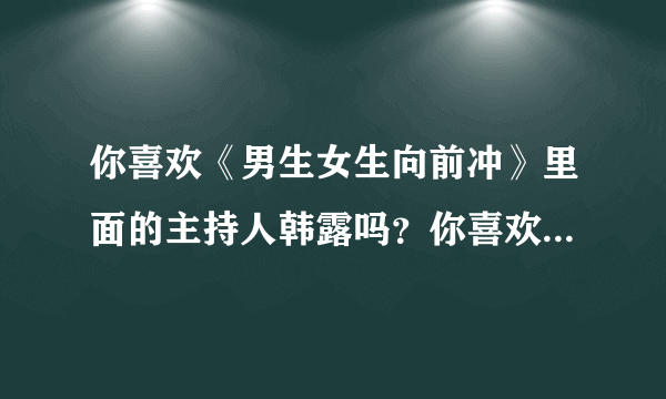 你喜欢《男生女生向前冲》里面的主持人韩露吗？你喜欢她哪一点？