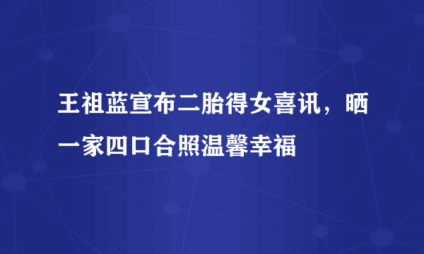 王祖蓝宣布二胎得女喜讯，晒一家四口合照温馨幸福