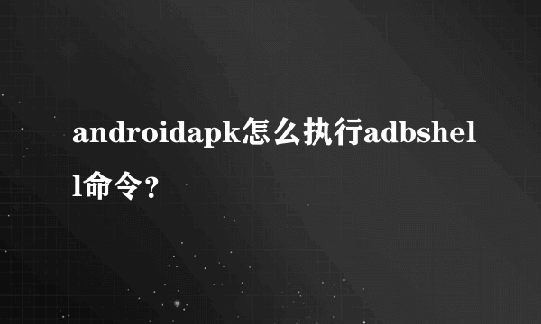 androidapk怎么执行adbshell命令？