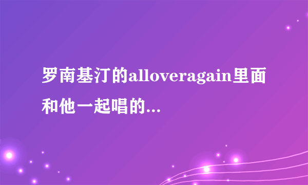 罗南基汀的alloveragain里面和他一起唱的女歌手是谁啊？