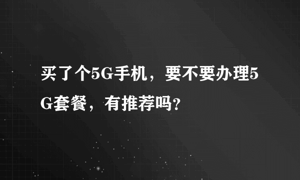 买了个5G手机，要不要办理5G套餐，有推荐吗？