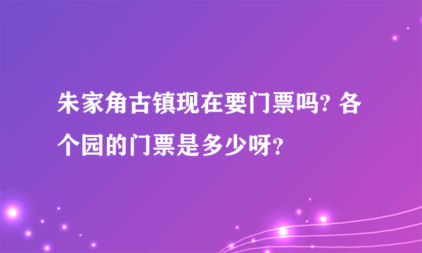 朱家角古镇现在要门票吗? 各个园的门票是多少呀？