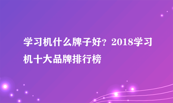 学习机什么牌子好？2018学习机十大品牌排行榜