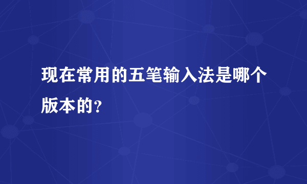 现在常用的五笔输入法是哪个版本的？