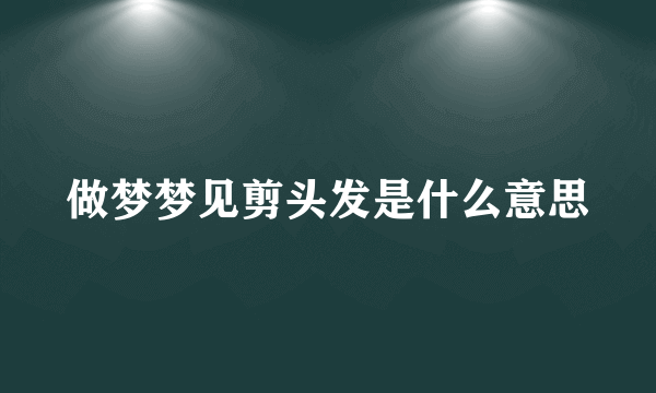 做梦梦见剪头发是什么意思