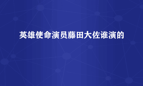 英雄使命演员藤田大佐谁演的