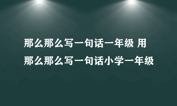 那么那么写一句话一年级 用那么那么写一句话小学一年级