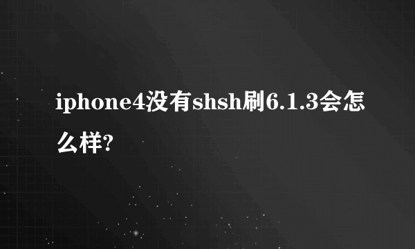 iphone4没有shsh刷6.1.3会怎么样?