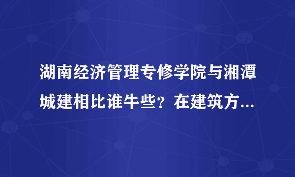 湖南经济管理专修学院与湘潭城建相比谁牛些？在建筑方面那个学校好，对了。。自考到底怎样啊？