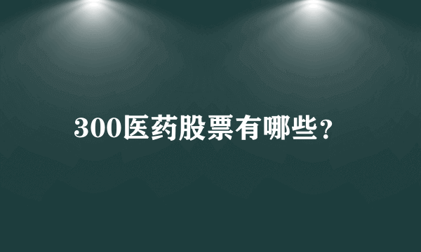 300医药股票有哪些？