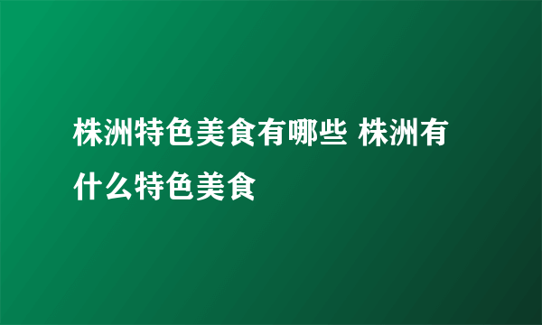 株洲特色美食有哪些 株洲有什么特色美食