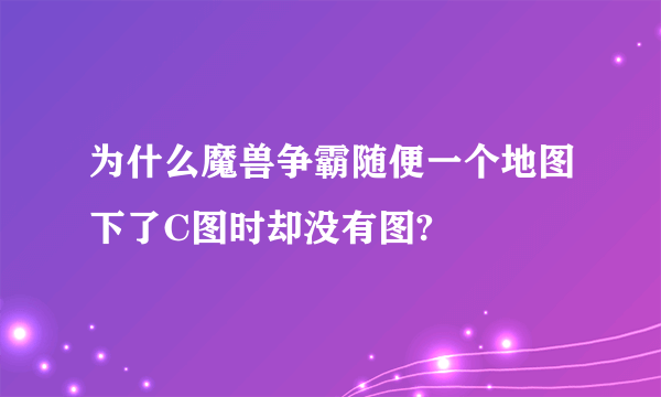 为什么魔兽争霸随便一个地图下了C图时却没有图?