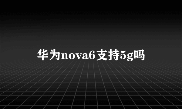 华为nova6支持5g吗