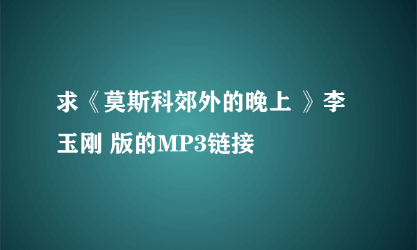 求《莫斯科郊外的晚上 》李玉刚 版的MP3链接