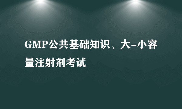 GMP公共基础知识、大-小容量注射剂考试