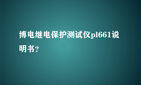 博电继电保护测试仪pl661说明书？