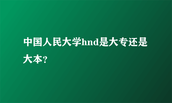 中国人民大学hnd是大专还是大本？