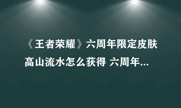 《王者荣耀》六周年限定皮肤高山流水怎么获得 六周年限定皮肤如何获取