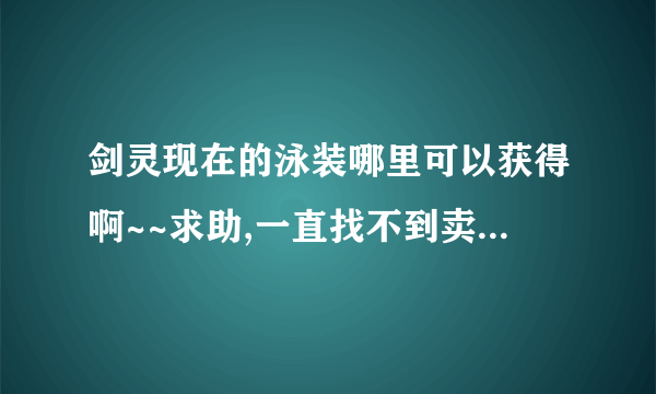 剑灵现在的泳装哪里可以获得啊~~求助,一直找不到卖泳装的!!!!