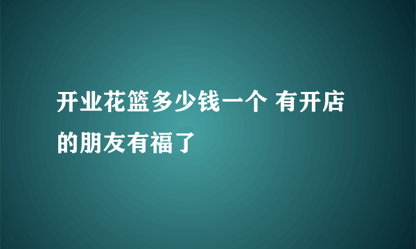 开业花篮多少钱一个 有开店的朋友有福了