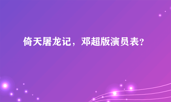 倚天屠龙记，邓超版演员表？