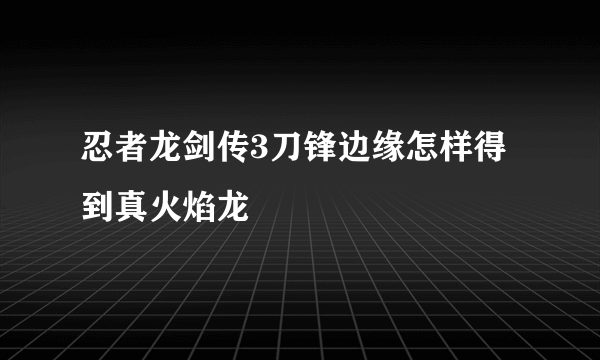 忍者龙剑传3刀锋边缘怎样得到真火焰龙