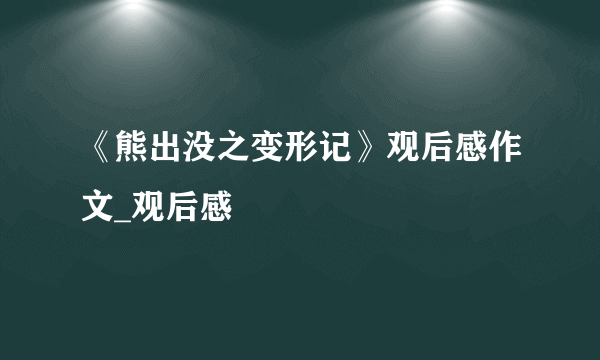 《熊出没之变形记》观后感作文_观后感