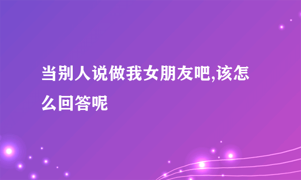 当别人说做我女朋友吧,该怎么回答呢