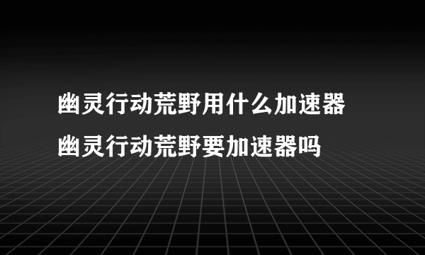 幽灵行动荒野用什么加速器 幽灵行动荒野要加速器吗