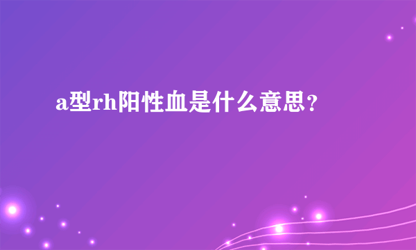 a型rh阳性血是什么意思？