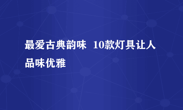 最爱古典韵味  10款灯具让人品味优雅