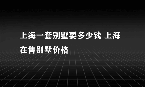 上海一套别墅要多少钱 上海在售别墅价格