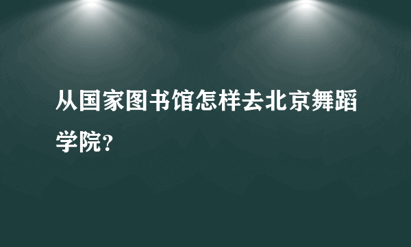 从国家图书馆怎样去北京舞蹈学院？