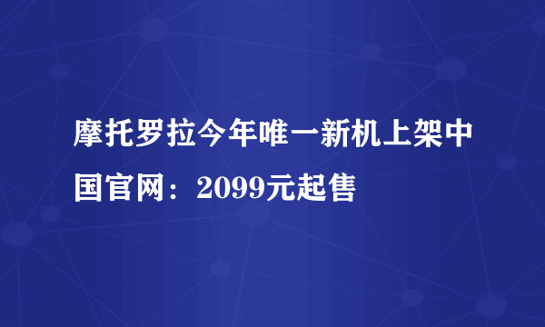 摩托罗拉今年唯一新机上架中国官网：2099元起售