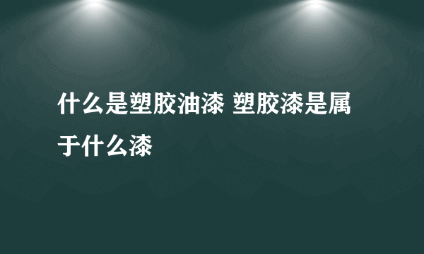 什么是塑胶油漆 塑胶漆是属于什么漆