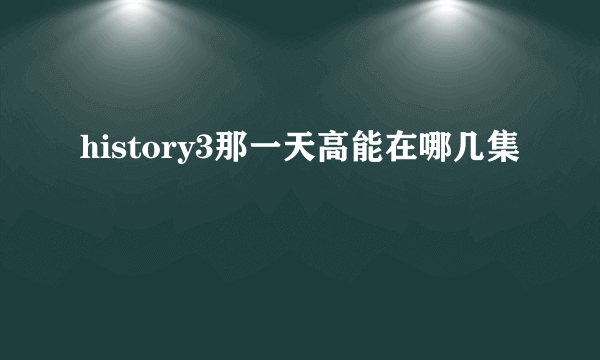 history3那一天高能在哪几集