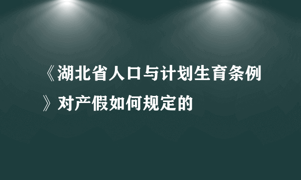 《湖北省人口与计划生育条例》对产假如何规定的