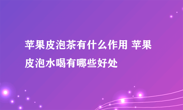 苹果皮泡茶有什么作用 苹果皮泡水喝有哪些好处