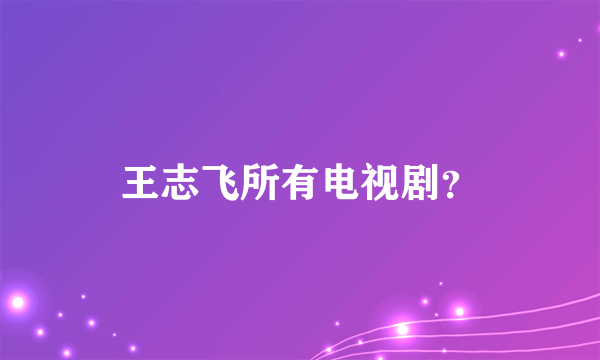 王志飞所有电视剧？