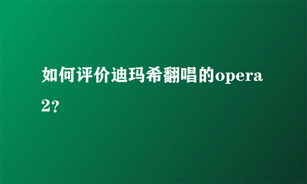 如何评价迪玛希翻唱的opera2？