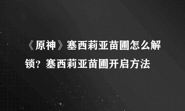 《原神》塞西莉亚苗圃怎么解锁？塞西莉亚苗圃开启方法