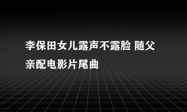 李保田女儿露声不露脸 随父亲配电影片尾曲