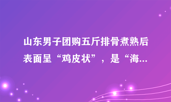 山东男子团购五斤排骨煮熟后表面呈“鸡皮状”，是“海克斯”吗？