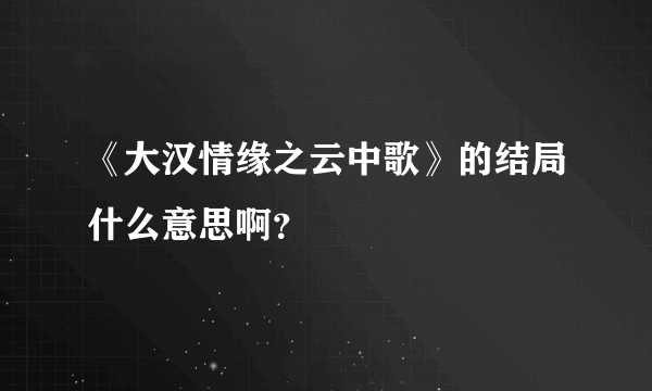 《大汉情缘之云中歌》的结局什么意思啊？